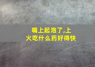 嘴上起泡了,上火吃什么药好得快