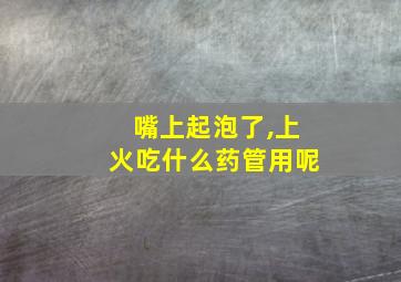 嘴上起泡了,上火吃什么药管用呢