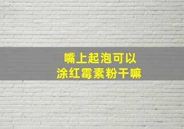 嘴上起泡可以涂红霉素粉干嘛