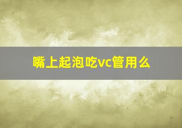 嘴上起泡吃vc管用么