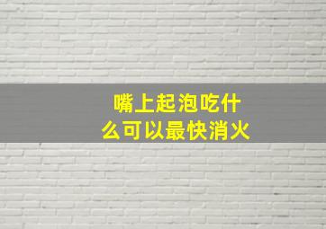 嘴上起泡吃什么可以最快消火