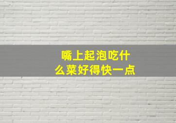 嘴上起泡吃什么菜好得快一点