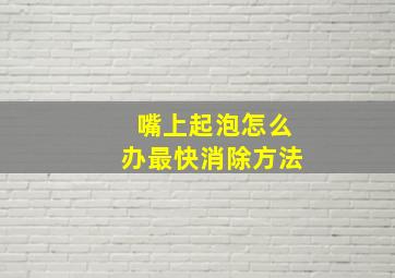 嘴上起泡怎么办最快消除方法