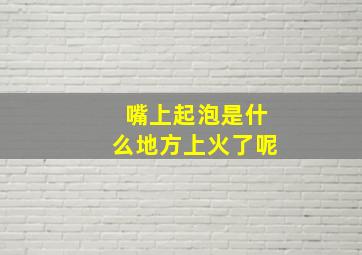 嘴上起泡是什么地方上火了呢