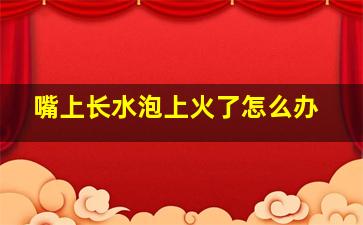 嘴上长水泡上火了怎么办