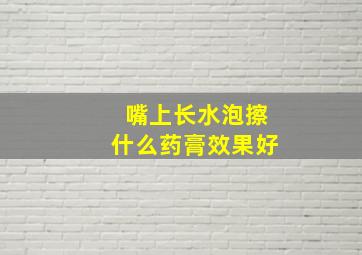 嘴上长水泡擦什么药膏效果好