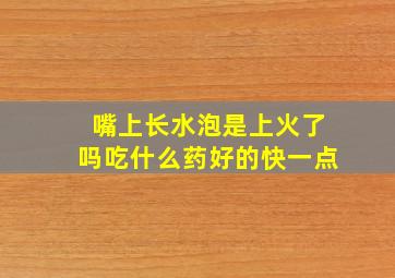 嘴上长水泡是上火了吗吃什么药好的快一点