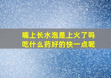 嘴上长水泡是上火了吗吃什么药好的快一点呢