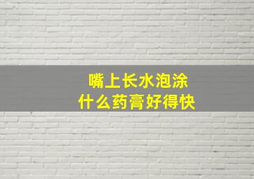 嘴上长水泡涂什么药膏好得快