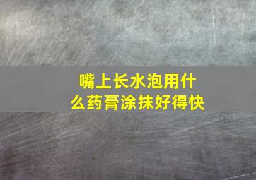 嘴上长水泡用什么药膏涂抹好得快