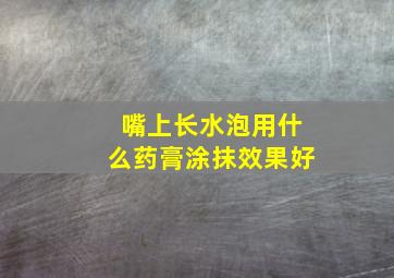 嘴上长水泡用什么药膏涂抹效果好