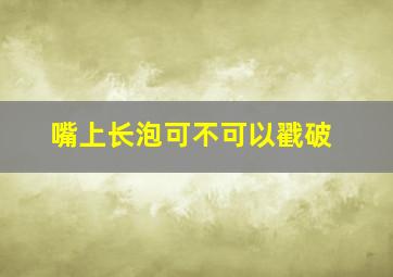 嘴上长泡可不可以戳破