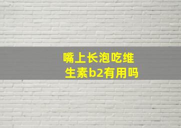 嘴上长泡吃维生素b2有用吗