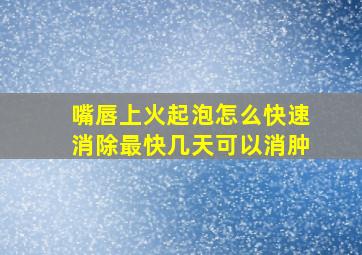 嘴唇上火起泡怎么快速消除最快几天可以消肿