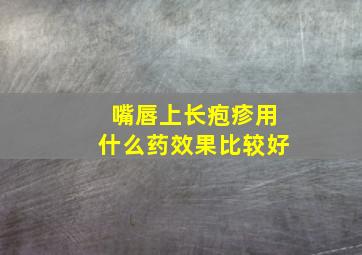 嘴唇上长疱疹用什么药效果比较好