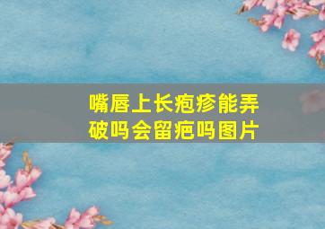 嘴唇上长疱疹能弄破吗会留疤吗图片