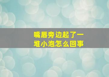 嘴唇旁边起了一堆小泡怎么回事