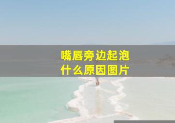 嘴唇旁边起泡什么原因图片