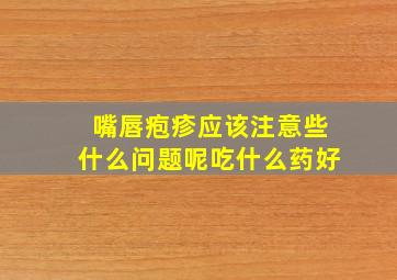 嘴唇疱疹应该注意些什么问题呢吃什么药好