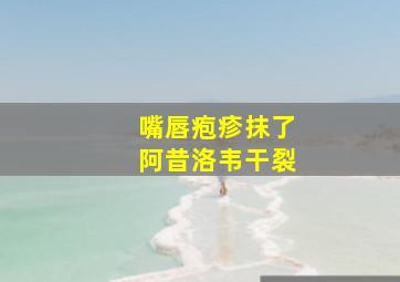 嘴唇疱疹抹了阿昔洛韦干裂