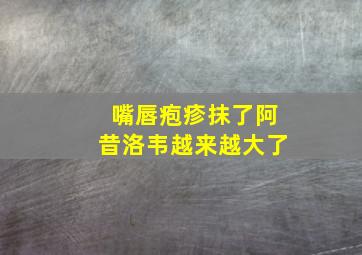 嘴唇疱疹抹了阿昔洛韦越来越大了