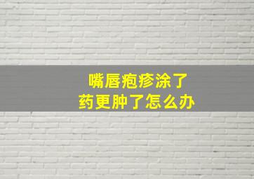 嘴唇疱疹涂了药更肿了怎么办