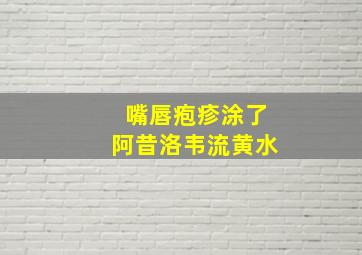 嘴唇疱疹涂了阿昔洛韦流黄水