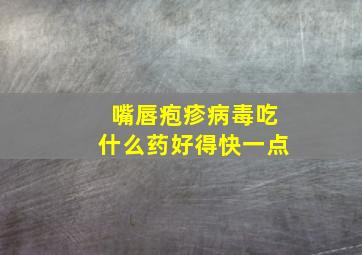 嘴唇疱疹病毒吃什么药好得快一点