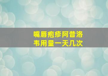 嘴唇疱疹阿昔洛韦用量一天几次