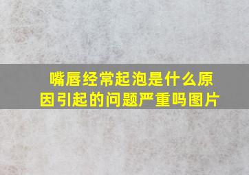 嘴唇经常起泡是什么原因引起的问题严重吗图片