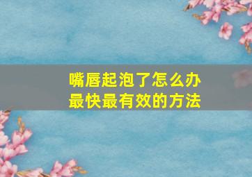 嘴唇起泡了怎么办最快最有效的方法