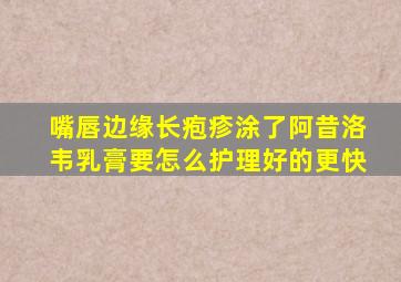 嘴唇边缘长疱疹涂了阿昔洛韦乳膏要怎么护理好的更快