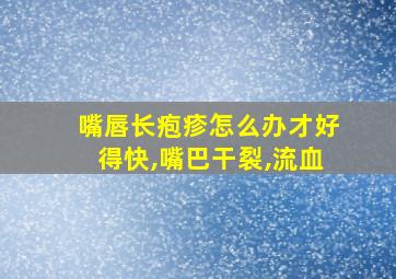 嘴唇长疱疹怎么办才好得快,嘴巴干裂,流血