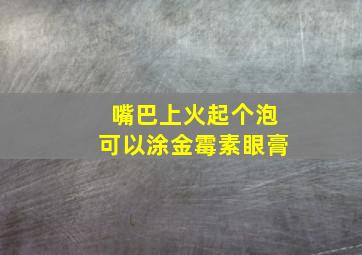 嘴巴上火起个泡可以涂金霉素眼膏