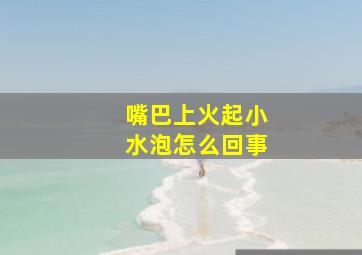 嘴巴上火起小水泡怎么回事