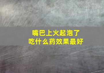 嘴巴上火起泡了吃什么药效果最好