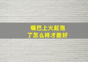 嘴巴上火起泡了怎么样才能好