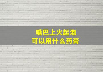 嘴巴上火起泡可以用什么药膏