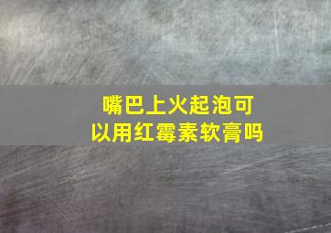 嘴巴上火起泡可以用红霉素软膏吗