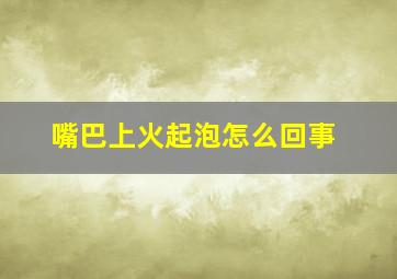 嘴巴上火起泡怎么回事