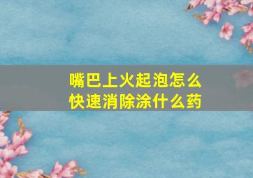 嘴巴上火起泡怎么快速消除涂什么药