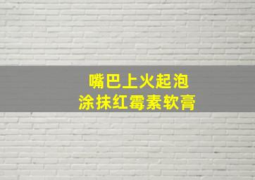 嘴巴上火起泡涂抹红霉素软膏