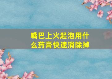 嘴巴上火起泡用什么药膏快速消除掉