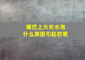 嘴巴上火长水泡什么原因引起的呢