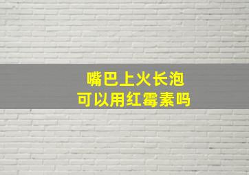 嘴巴上火长泡可以用红霉素吗