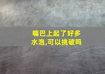 嘴巴上起了好多水泡,可以挑破吗