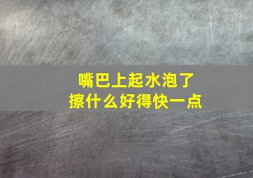 嘴巴上起水泡了擦什么好得快一点