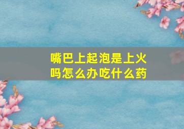 嘴巴上起泡是上火吗怎么办吃什么药