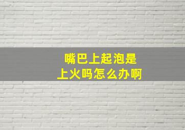 嘴巴上起泡是上火吗怎么办啊