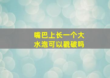 嘴巴上长一个大水泡可以戳破吗